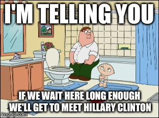 I'M TELLING YOU; IF WE WAIT HERE LONG ENOUGH WE'LL GET TO MEET HILLARY CLINTON | image tagged in hillary clinton | made w/ Imgflip meme maker