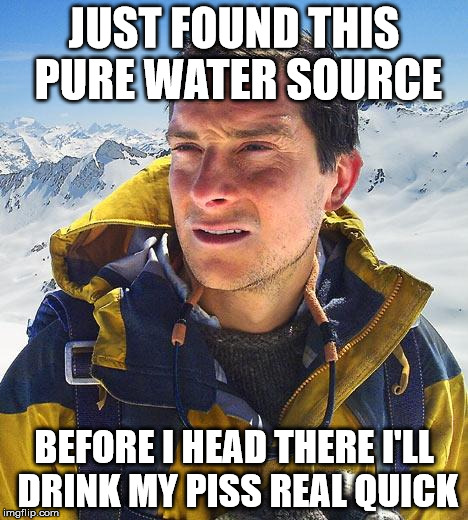 Bear Grylls | JUST FOUND THIS PURE WATER SOURCE; BEFORE I HEAD THERE I'LL DRINK MY PISS REAL QUICK | image tagged in memes,bear grylls | made w/ Imgflip meme maker