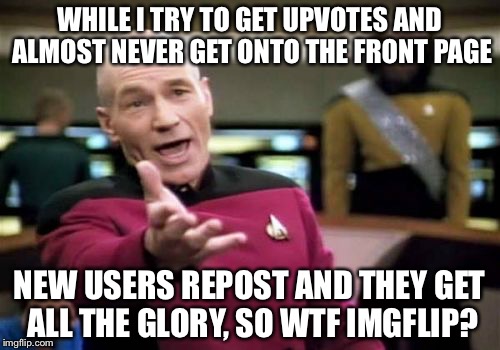 Picard Wtf | WHILE I TRY TO GET UPVOTES AND ALMOST NEVER GET ONTO THE FRONT PAGE; NEW USERS REPOST AND THEY GET ALL THE GLORY, SO WTF IMGFLIP? | image tagged in memes,picard wtf | made w/ Imgflip meme maker