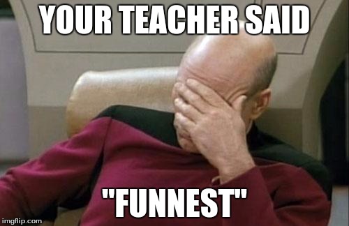Captain Picard Facepalm | YOUR TEACHER SAID; "FUNNEST" | image tagged in memes,captain picard facepalm | made w/ Imgflip meme maker