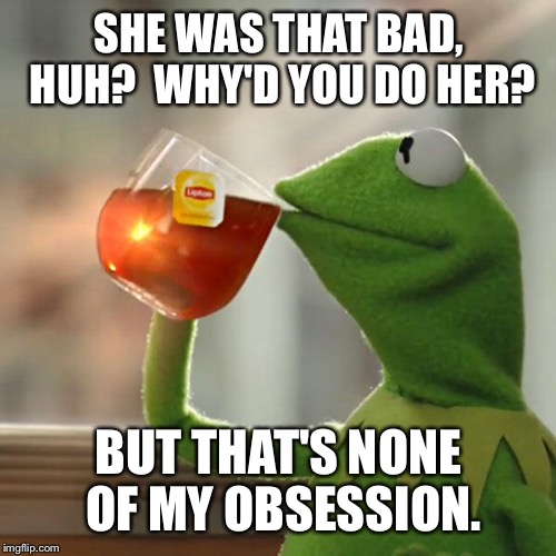 But That's None Of My Business Meme | SHE WAS THAT BAD, HUH?  WHY'D YOU DO HER? BUT THAT'S NONE OF MY OBSESSION. | image tagged in memes,but thats none of my business,kermit the frog | made w/ Imgflip meme maker