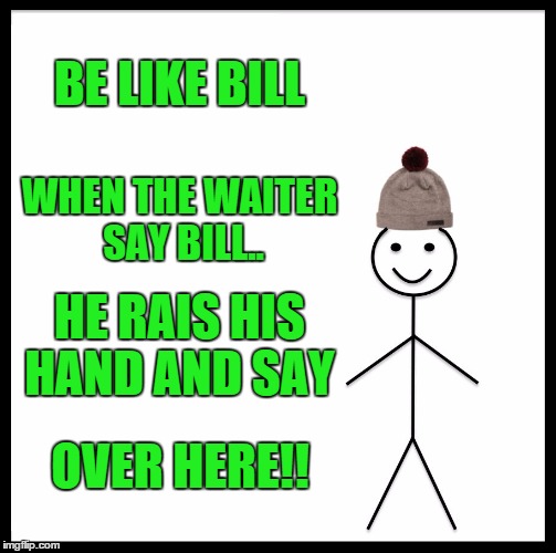 Be Like Bill | BE LIKE BILL; WHEN THE WAITER SAY BILL.. HE RAIS HIS HAND AND SAY; OVER HERE!! | image tagged in memes,be like bill | made w/ Imgflip meme maker