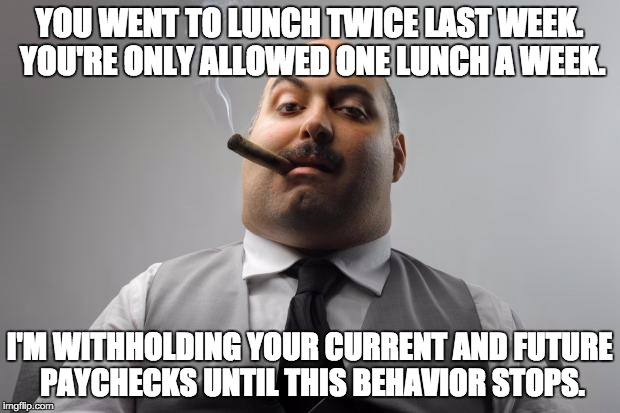 Scumbag Boss Meme | YOU WENT TO LUNCH TWICE LAST WEEK. YOU'RE ONLY ALLOWED ONE LUNCH A WEEK. I'M WITHHOLDING YOUR CURRENT AND FUTURE PAYCHECKS UNTIL THIS BEHAVIOR STOPS. | image tagged in memes,scumbag boss | made w/ Imgflip meme maker
