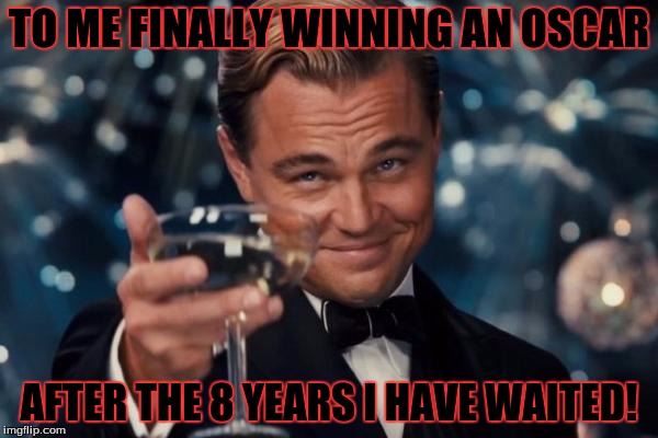 Leonardo Dicaprio Cheers Meme | TO ME FINALLY WINNING AN OSCAR; AFTER THE 8 YEARS I HAVE WAITED! | image tagged in memes,leonardo dicaprio cheers | made w/ Imgflip meme maker
