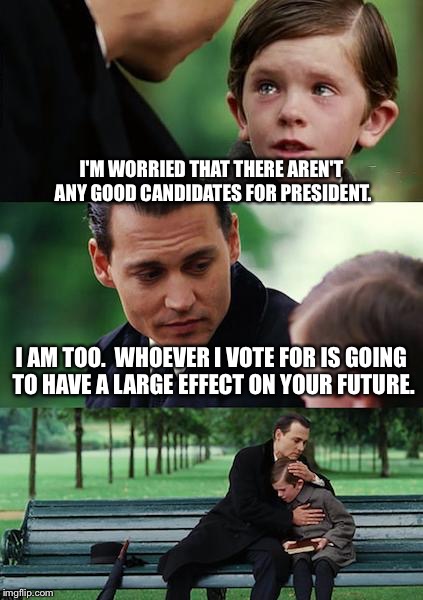Finding Neverland | I'M WORRIED THAT THERE AREN'T ANY GOOD CANDIDATES FOR PRESIDENT. I AM TOO.  WHOEVER I VOTE FOR IS GOING TO HAVE A LARGE EFFECT ON YOUR FUTURE. | image tagged in memes,finding neverland,johnny depp,presidential race,hillary clinton,donald trump | made w/ Imgflip meme maker