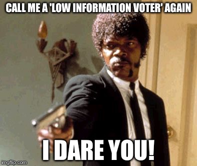 Saying we're stupid is not the best way to win us over. | CALL ME A 'LOW INFORMATION VOTER' AGAIN; I DARE YOU! | image tagged in memes,say that again i dare you,trump 2016 | made w/ Imgflip meme maker