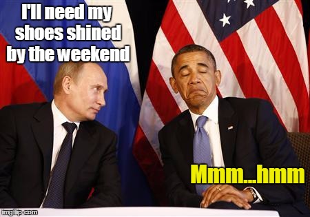Shoe shine Obama | I'll need my shoes shined by the weekend; Mmm...hmm | image tagged in putin,memes,obama | made w/ Imgflip meme maker