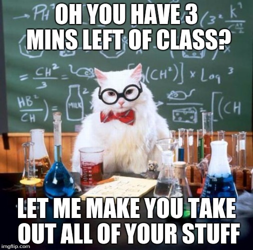 Chemistry Cat | OH YOU HAVE 3 MINS LEFT OF CLASS? LET ME MAKE YOU TAKE OUT ALL OF YOUR STUFF | image tagged in memes,chemistry cat | made w/ Imgflip meme maker