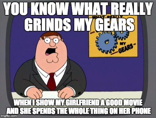 Peter Griffin News | YOU KNOW WHAT REALLY GRINDS MY GEARS; WHEN I SHOW MY GIRLFRIEND A GOOD MOVIE AND SHE SPENDS THE WHOLE THING ON HER PHONE | image tagged in memes,peter griffin news | made w/ Imgflip meme maker