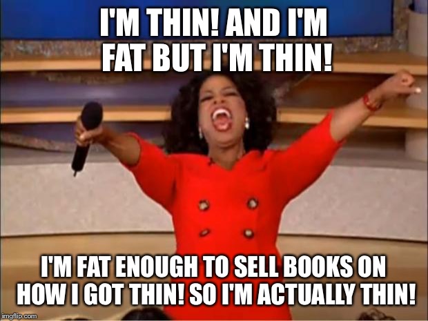 Oprah You Get A Meme | I'M THIN! AND I'M FAT BUT I'M THIN! I'M FAT ENOUGH TO SELL BOOKS ON HOW I GOT THIN! SO I'M ACTUALLY THIN! | image tagged in memes,oprah you get a | made w/ Imgflip meme maker