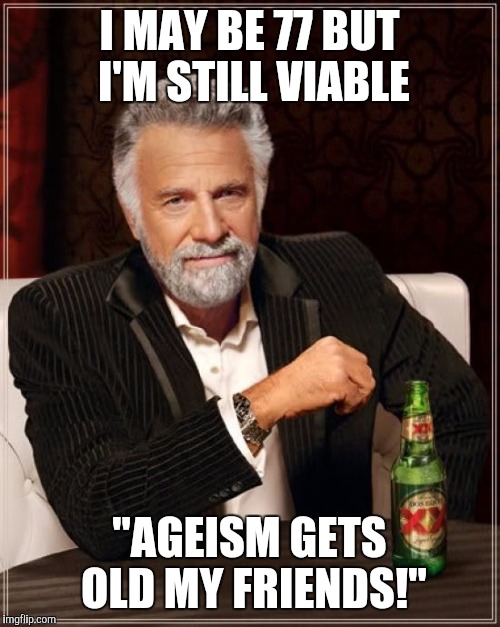 The Most Interesting Man In The World Meme | I MAY BE 77 BUT I'M STILL VIABLE; "AGEISM GETS OLD MY FRIENDS!" | image tagged in memes,the most interesting man in the world | made w/ Imgflip meme maker