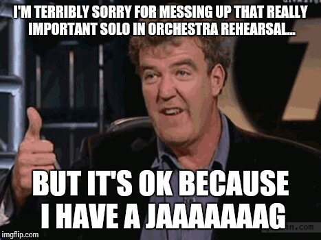JAAAG | I'M TERRIBLY SORRY FOR MESSING UP THAT REALLY IMPORTANT SOLO IN ORCHESTRA REHEARSAL... BUT IT'S OK BECAUSE I HAVE A JAAAAAAAG | image tagged in jaaag,memes,jeremy clarkson,music,orchestra,top gear | made w/ Imgflip meme maker
