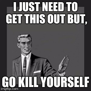 Kill Yourself Guy | I JUST NEED TO GET THIS OUT BUT, GO KILL YOURSELF | image tagged in memes,kill yourself guy | made w/ Imgflip meme maker