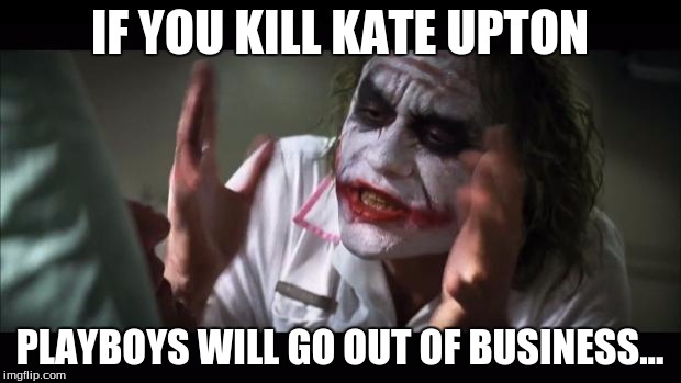 And everybody loses their minds | IF YOU KILL KATE UPTON; PLAYBOYS WILL GO OUT OF BUSINESS... | image tagged in memes,and everybody loses their minds | made w/ Imgflip meme maker