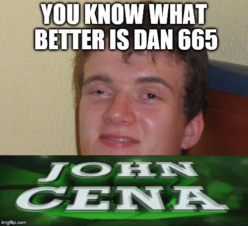 Wut | YOU KNOW WHAT BETTER IS DAN 665 | image tagged in memes,10 guy,john cena | made w/ Imgflip meme maker