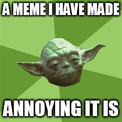 Advice Yoda | A MEME I HAVE MADE; ANNOYING IT IS | image tagged in memes,advice yoda | made w/ Imgflip meme maker