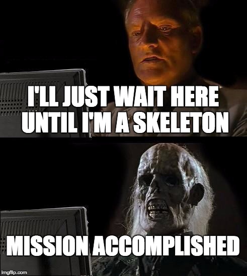 I'll Just Wait Here Meme | I'LL JUST WAIT HERE UNTIL I'M A SKELETON; MISSION ACCOMPLISHED | image tagged in memes,ill just wait here | made w/ Imgflip meme maker