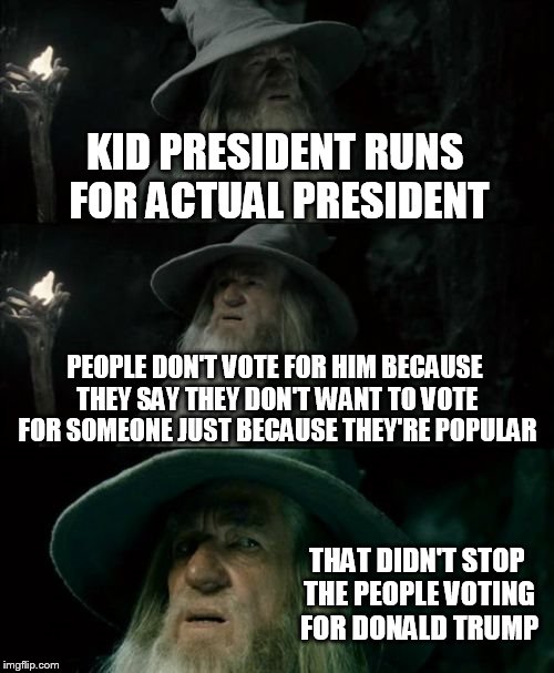 Confused Gandalf Meme | KID PRESIDENT RUNS FOR ACTUAL PRESIDENT; PEOPLE DON'T VOTE FOR HIM BECAUSE THEY SAY THEY DON'T WANT TO VOTE FOR SOMEONE JUST BECAUSE THEY'RE POPULAR; THAT DIDN'T STOP THE PEOPLE VOTING FOR DONALD TRUMP | image tagged in memes,confused gandalf | made w/ Imgflip meme maker
