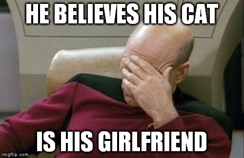 Captain Picard Facepalm Meme | HE BELIEVES HIS CAT IS HIS GIRLFRIEND | image tagged in memes,captain picard facepalm | made w/ Imgflip meme maker