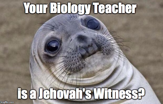 Awkward Moment Sealion Meme | Your Biology Teacher is a Jehovah's Witness? | image tagged in memes,awkward moment sealion | made w/ Imgflip meme maker