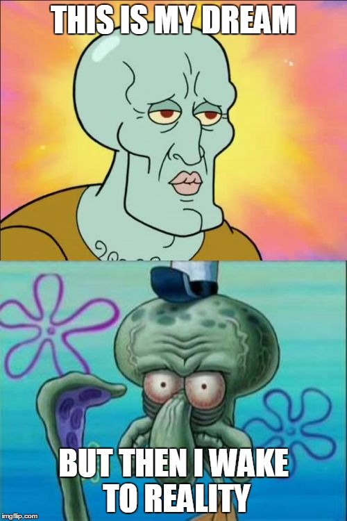 Squidward | THIS IS MY DREAM; BUT THEN I WAKE TO REALITY | image tagged in memes,squidward | made w/ Imgflip meme maker