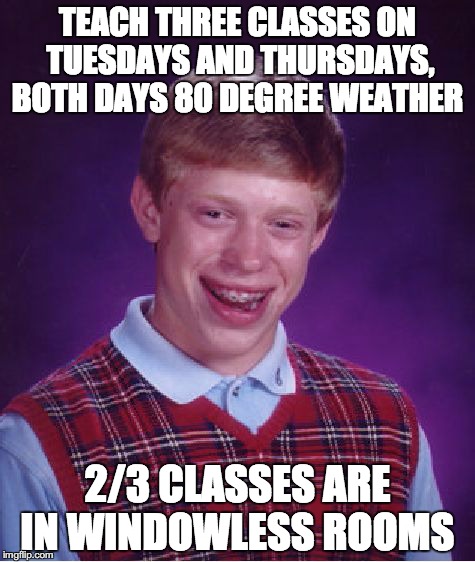 Bad Luck Brian | TEACH THREE CLASSES ON TUESDAYS AND THURSDAYS, BOTH DAYS 80 DEGREE WEATHER; 2/3 CLASSES ARE IN WINDOWLESS ROOMS | image tagged in memes,bad luck brian,AdviceAnimals | made w/ Imgflip meme maker