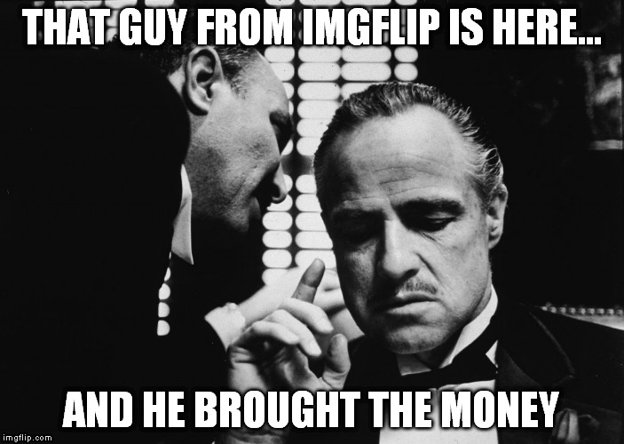 THAT GUY FROM IMGFLIP IS HERE... AND HE BROUGHT THE MONEY | made w/ Imgflip meme maker