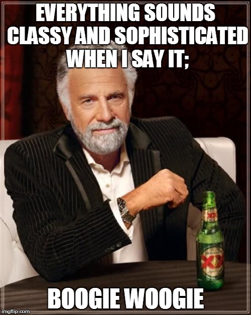 The Most Interesting Man In The World | EVERYTHING SOUNDS CLASSY AND SOPHISTICATED WHEN I SAY IT;; BOOGIE WOOGIE | image tagged in memes,the most interesting man in the world | made w/ Imgflip meme maker