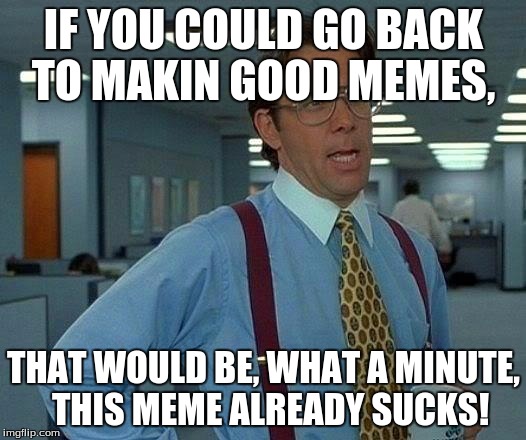 That Would Be Great | IF YOU COULD GO BACK TO MAKIN GOOD MEMES, THAT WOULD BE, WHAT A MINUTE,  THIS MEME ALREADY SUCKS! | image tagged in memes,that would be great | made w/ Imgflip meme maker