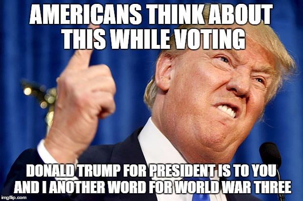 Donald Trump | AMERICANS THINK ABOUT THIS WHILE VOTING; DONALD TRUMP FOR PRESIDENT IS TO YOU AND I ANOTHER WORD FOR WORLD WAR THREE | image tagged in donald trump | made w/ Imgflip meme maker
