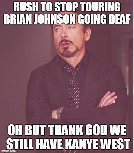 Face You Make Robert Downey Jr | RUSH TO STOP TOURING BRIAN JOHNSON GOING DEAF; OH BUT THANK GOD WE STILL HAVE KANYE WEST | image tagged in memes,face you make robert downey jr | made w/ Imgflip meme maker