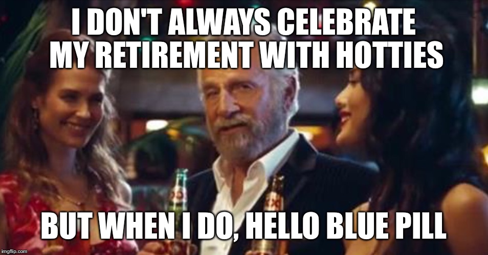 I DON'T ALWAYS CELEBRATE MY RETIREMENT WITH HOTTIES BUT WHEN I DO, HELLO BLUE PILL | made w/ Imgflip meme maker
