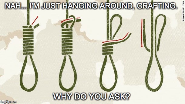 Scrapbooking, knitting, decoupage...the choices are endless. | NAH... I'M JUST HANGING AROUND, CRAFTING. WHY DO YOU ASK? | image tagged in hanging around,crafting,noose | made w/ Imgflip meme maker