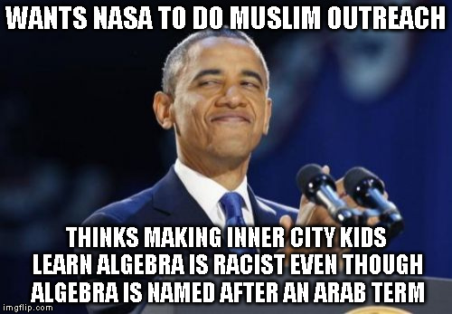 2nd Term Obama Meme | WANTS NASA TO DO MUSLIM OUTREACH; THINKS MAKING INNER CITY KIDS LEARN ALGEBRA IS RACIST EVEN THOUGH ALGEBRA IS NAMED AFTER AN ARAB TERM | image tagged in memes,2nd term obama | made w/ Imgflip meme maker