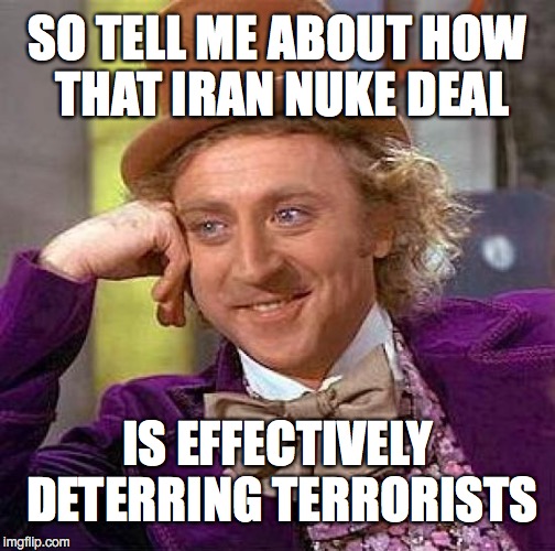 Creepy Condescending Wonka Meme | SO TELL ME ABOUT HOW THAT IRAN NUKE DEAL; IS EFFECTIVELY DETERRING TERRORISTS | image tagged in memes,creepy condescending wonka | made w/ Imgflip meme maker