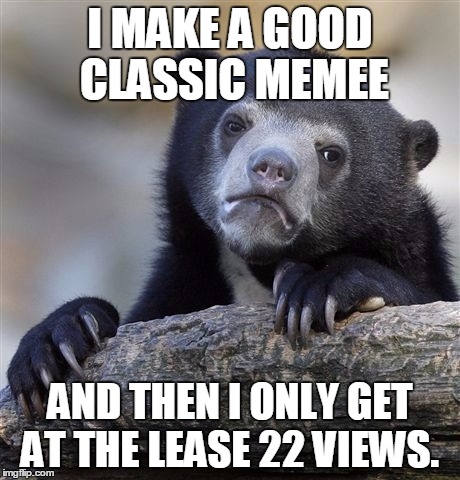 Confession Bear Meme | I MAKE A GOOD CLASSIC MEMEE; AND THEN I ONLY GET AT THE LEASE 22 VIEWS. | image tagged in memes,confession bear | made w/ Imgflip meme maker