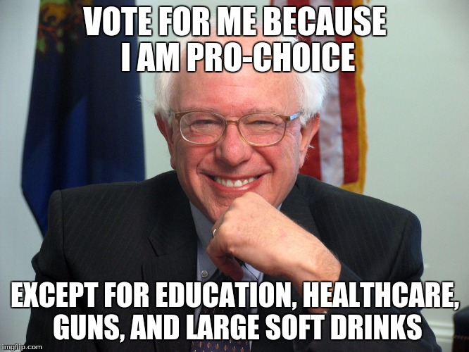 Vote Bernie Sanders | VOTE FOR ME BECAUSE I AM PRO-CHOICE; EXCEPT FOR EDUCATION, HEALTHCARE, GUNS, AND LARGE SOFT DRINKS | image tagged in vote bernie sanders | made w/ Imgflip meme maker