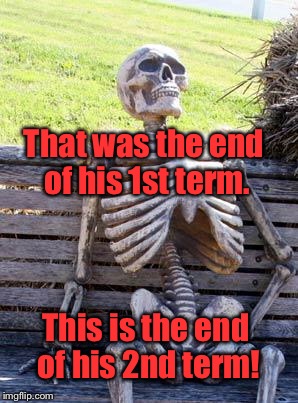 Waiting Skeleton Meme | That was the end of his 1st term. This is the end of his 2nd term! | image tagged in memes,waiting skeleton | made w/ Imgflip meme maker
