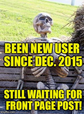 Waiting Skeleton Meme | BEEN NEW USER SINCE DEC. 2015 STILL WAITING FOR FRONT PAGE POST! | image tagged in memes,waiting skeleton | made w/ Imgflip meme maker