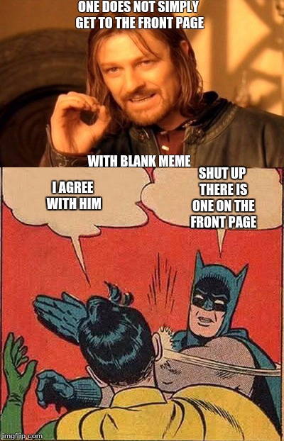 blank memes | ONE DOES NOT SIMPLY GET TO THE FRONT PAGE; WITH BLANK MEME; I AGREE WITH HIM; SHUT UP THERE IS ONE ON THE FRONT PAGE | image tagged in batman slapping robin,lord of the rings,one does not simply,memes | made w/ Imgflip meme maker