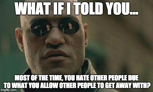 Matrix Morpheus | WHAT IF I TOLD YOU... MOST OF THE TIME, YOU HATE OTHER PEOPLE DUE TO WHAT YOU ALLOW OTHER PEOPLE TO GET AWAY WITH? | image tagged in memes,matrix morpheus | made w/ Imgflip meme maker