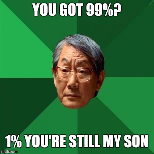 High Expectations Asian Father Meme | YOU GOT 99%? 1% YOU'RE STILL MY SON | image tagged in memes,high expectations asian father | made w/ Imgflip meme maker