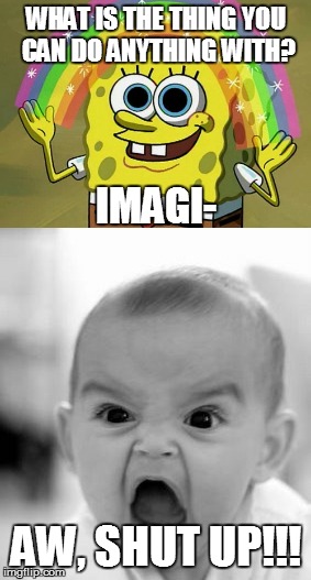 Who-Cares-About-Imagination Spongebob | WHAT IS THE THING YOU CAN DO ANYTHING WITH? IMAGI-; AW, SHUT UP!!! | image tagged in angry baby,spongebob,imagination spongebob,shut up | made w/ Imgflip meme maker