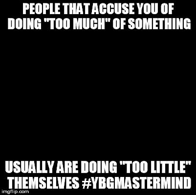 Blank | PEOPLE THAT ACCUSE YOU OF DOING "TOO MUCH" OF SOMETHING; USUALLY ARE DOING "TOO LITTLE" THEMSELVES
#YBGMASTERMIND | image tagged in blank | made w/ Imgflip meme maker