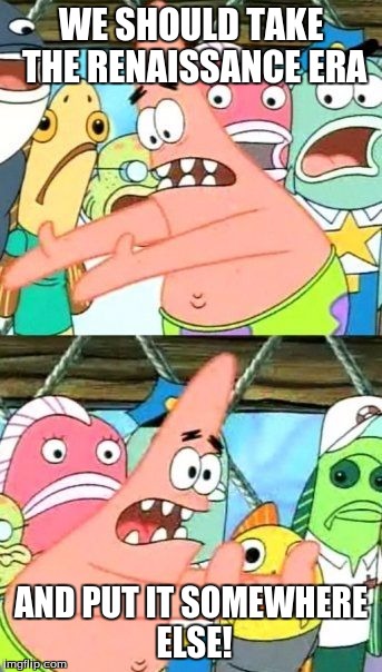 Put It Somewhere Else Patrick | WE SHOULD TAKE THE RENAISSANCE ERA; AND PUT IT SOMEWHERE ELSE! | image tagged in memes,put it somewhere else patrick | made w/ Imgflip meme maker