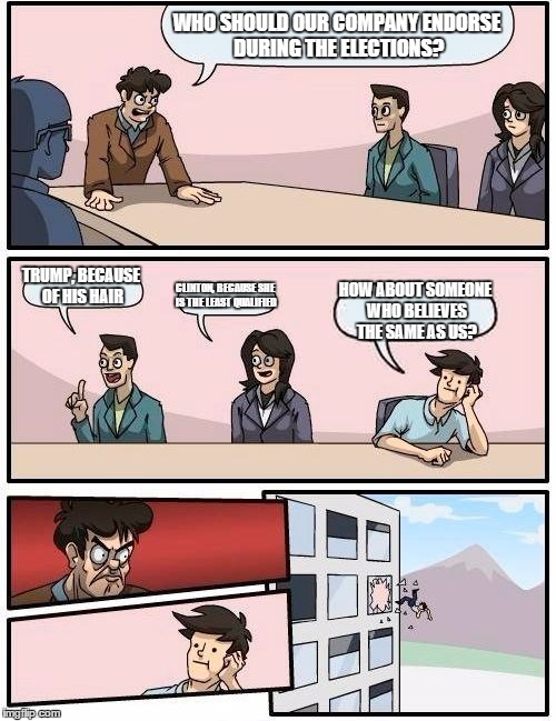 Boardroom Meeting Suggestion Meme | WHO SHOULD OUR COMPANY ENDORSE DURING THE ELECTIONS? TRUMP, BECAUSE OF HIS HAIR; CLINTON, BECAUSE SHE IS THE LEAST QUALIFIED; HOW ABOUT SOMEONE WHO BELIEVES THE SAME AS US? | image tagged in memes,boardroom meeting suggestion | made w/ Imgflip meme maker
