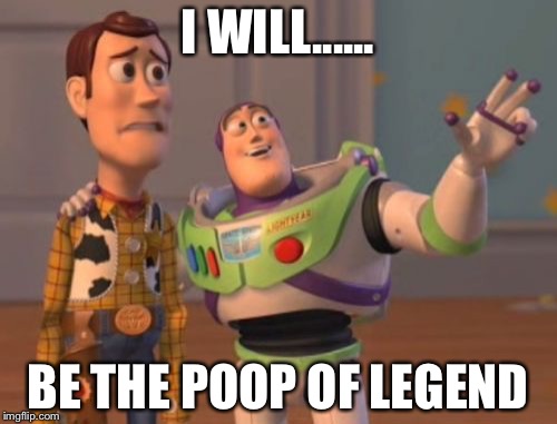 X, X Everywhere Meme | I WILL...... BE THE POOP OF LEGEND | image tagged in memes,x x everywhere | made w/ Imgflip meme maker