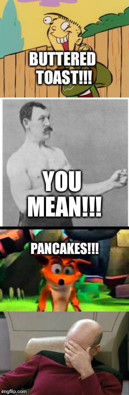 Over Manly Man and Buttered Toast | BUTTERED TOAST!!! YOU MEAN!!! PANCAKES!!! | image tagged in over manly man | made w/ Imgflip meme maker