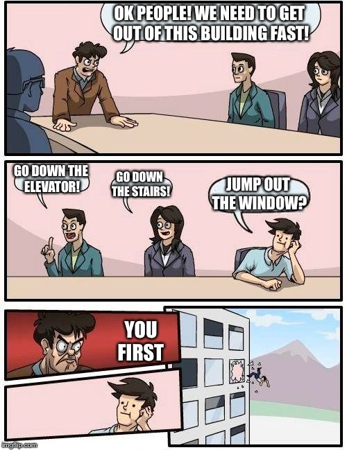 Boardroom Meeting Suggestion | OK PEOPLE! WE NEED TO GET OUT OF THIS BUILDING FAST! GO DOWN THE ELEVATOR! GO DOWN THE STAIRS! JUMP OUT THE WINDOW? YOU FIRST | image tagged in memes,boardroom meeting suggestion | made w/ Imgflip meme maker