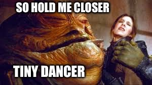 What I think about whenever I hear that song... | SO HOLD ME CLOSER; TINY DANCER | image tagged in elton john,princess leia,jabba the hutt | made w/ Imgflip meme maker